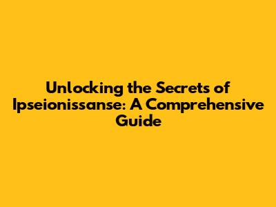 Unlocking the Secrets of Ipseionissanse: A Comprehensive Guide