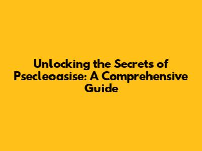 Unlocking the Secrets of Psecleoasise: A Comprehensive Guide