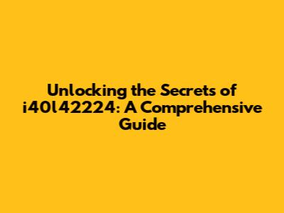 Unlocking the Secrets of i40l42224: A Comprehensive Guide