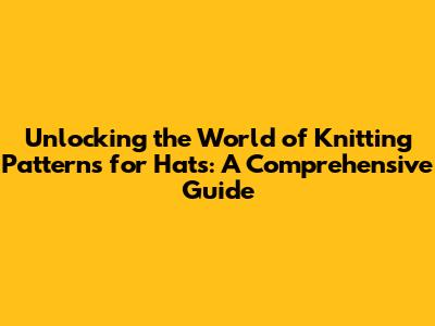 Unlocking the World of Knitting Patterns for Hats: A Comprehensive Guide