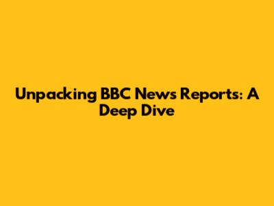 Unpacking BBC News Reports: A Deep Dive