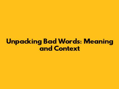 Unpacking Bad Words: Meaning and Context