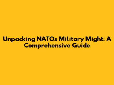 Unpacking NATO's Military Might: A Comprehensive Guide
