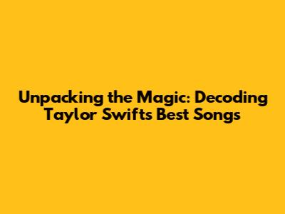 Unpacking the Magic: Decoding Taylor Swift's Best Songs