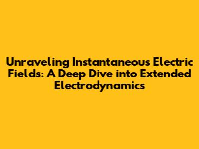 Unraveling Instantaneous Electric Fields: A Deep Dive into Extended Electrodynamics