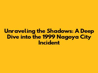 Unraveling the Shadows: A Deep Dive into the 1999 Nagoya City Incident