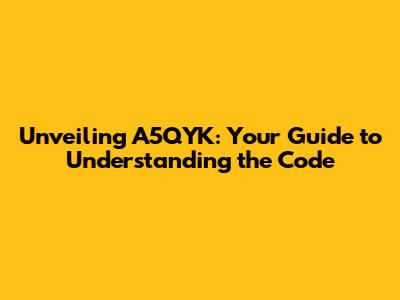 Unveiling A5QYK: Your Guide to Understanding the Code