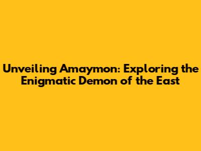 Unveiling Amaymon: Exploring the Enigmatic Demon of the East