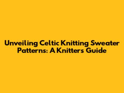 Unveiling Celtic Knitting Sweater Patterns: A Knitter's Guide