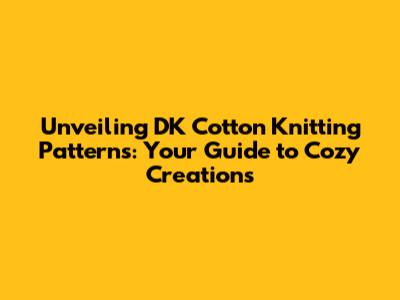 Unveiling DK Cotton Knitting Patterns: Your Guide to Cozy Creations