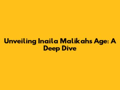 Unveiling Inaila Malikah's Age: A Deep Dive