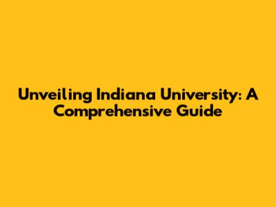 Unveiling Indiana University: A Comprehensive Guide