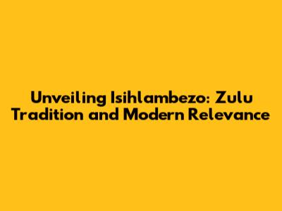 Unveiling Isihlambezo: Zulu Tradition and Modern Relevance