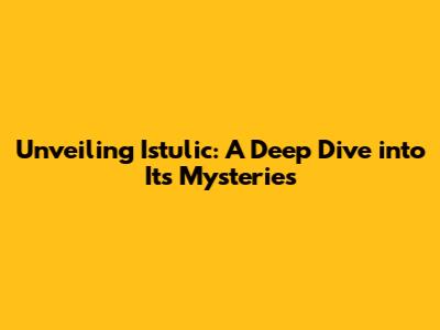 Unveiling Istulic: A Deep Dive into Its Mysteries