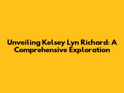 Unveiling Kelsey Lyn Richard: A Comprehensive Exploration