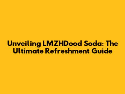 Unveiling LMZHDood Soda: The Ultimate Refreshment Guide