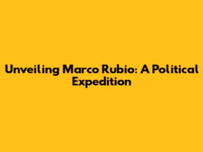 Unveiling Marco Rubio: A Political Expedition