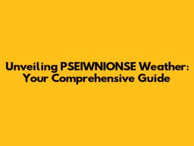 Unveiling PSEIWNIONSE Weather: Your Comprehensive Guide