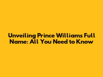 Unveiling Prince William's Full Name: All You Need to Know