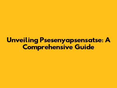 Unveiling Psesenyapsensatse: A Comprehensive Guide