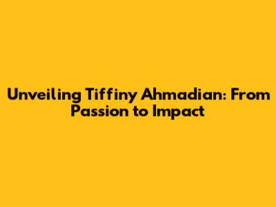Unveiling Tiffiny Ahmadian: From Passion to Impact