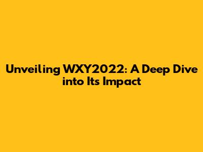 Unveiling WXY2022: A Deep Dive into Its Impact