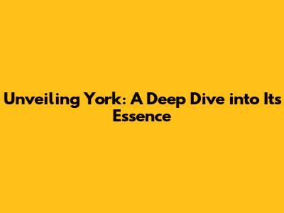Unveiling York: A Deep Dive into Its Essence