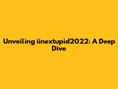 Unveiling iinextupid2022: A Deep Dive