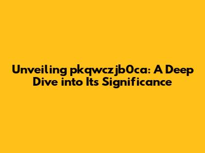 Unveiling pkqwczjb0ca: A Deep Dive into Its Significance
