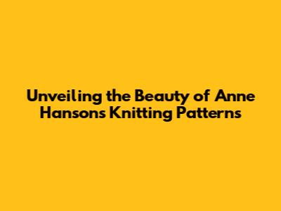 Unveiling the Beauty of Anne Hanson's Knitting Patterns