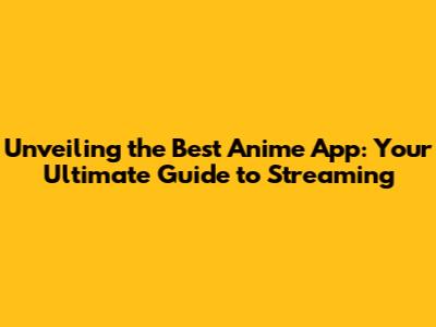 Unveiling the Best Anime App: Your Ultimate Guide to Streaming