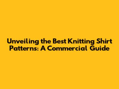 Unveiling the Best Knitting Shirt Patterns: A Commercial Guide