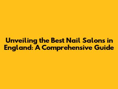 Unveiling the Best Nail Salons in England: A Comprehensive Guide