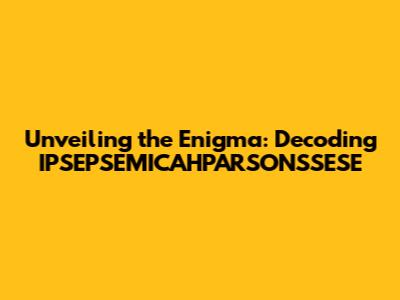 Unveiling the Enigma: Decoding IPSEPSEMICAHPARSONSSESE