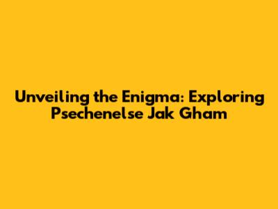 Unveiling the Enigma: Exploring 'Psechenelse Jak Gham'