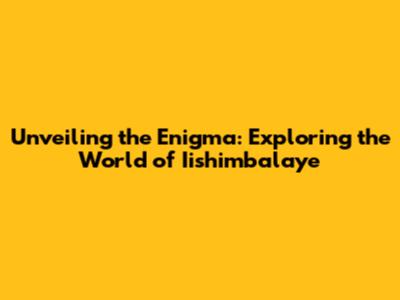 Unveiling the Enigma: Exploring the World of Iishimbalaye