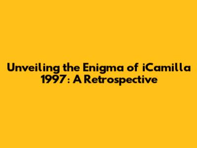 Unveiling the Enigma of iCamilla 1997: A Retrospective
