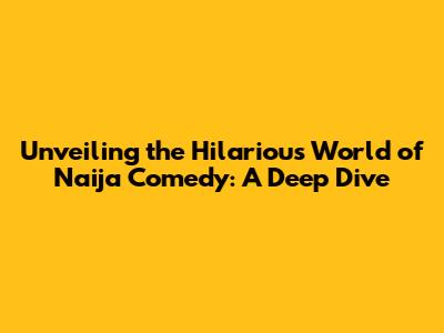 Unveiling the Hilarious World of Naija Comedy: A Deep Dive