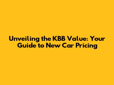 Unveiling the KBB Value: Your Guide to New Car Pricing