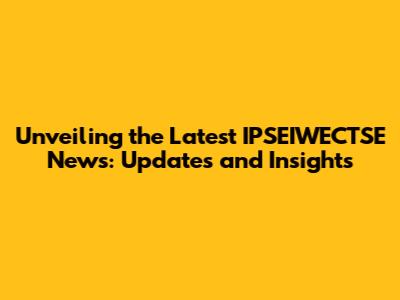 Unveiling the Latest IPSEIWECTSE News: Updates and Insights