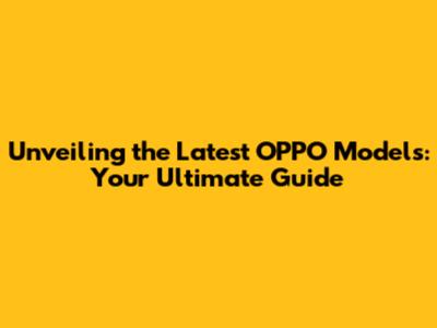 Unveiling the Latest OPPO Models: Your Ultimate Guide