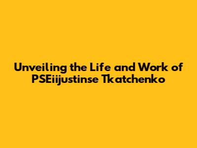Unveiling the Life and Work of PSEiijustinse Tkatchenko