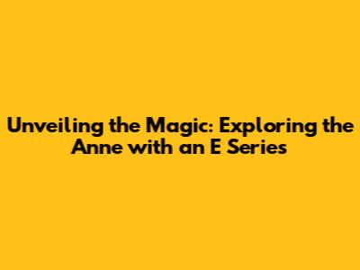 Unveiling the Magic: Exploring the Anne with an E Series