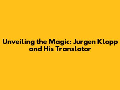 Unveiling the Magic: Jurgen Klopp and His Translator