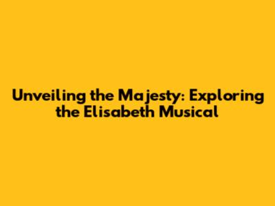 Unveiling the Majesty: Exploring the Elisabeth Musical