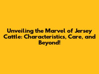Unveiling the Marvel of Jersey Cattle: Characteristics, Care, and Beyond!
