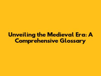 Unveiling the Medieval Era: A Comprehensive Glossary