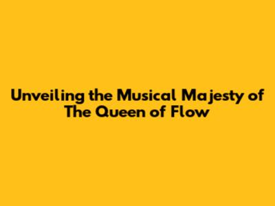 Unveiling the Musical Majesty of 'The Queen of Flow'