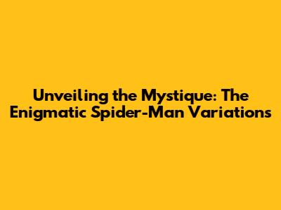 Unveiling the Mystique: The Enigmatic Spider-Man Variations