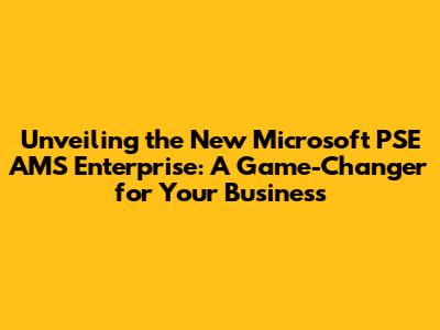 Unveiling the New Microsoft PSE AMS Enterprise: A Game-Changer for Your Business